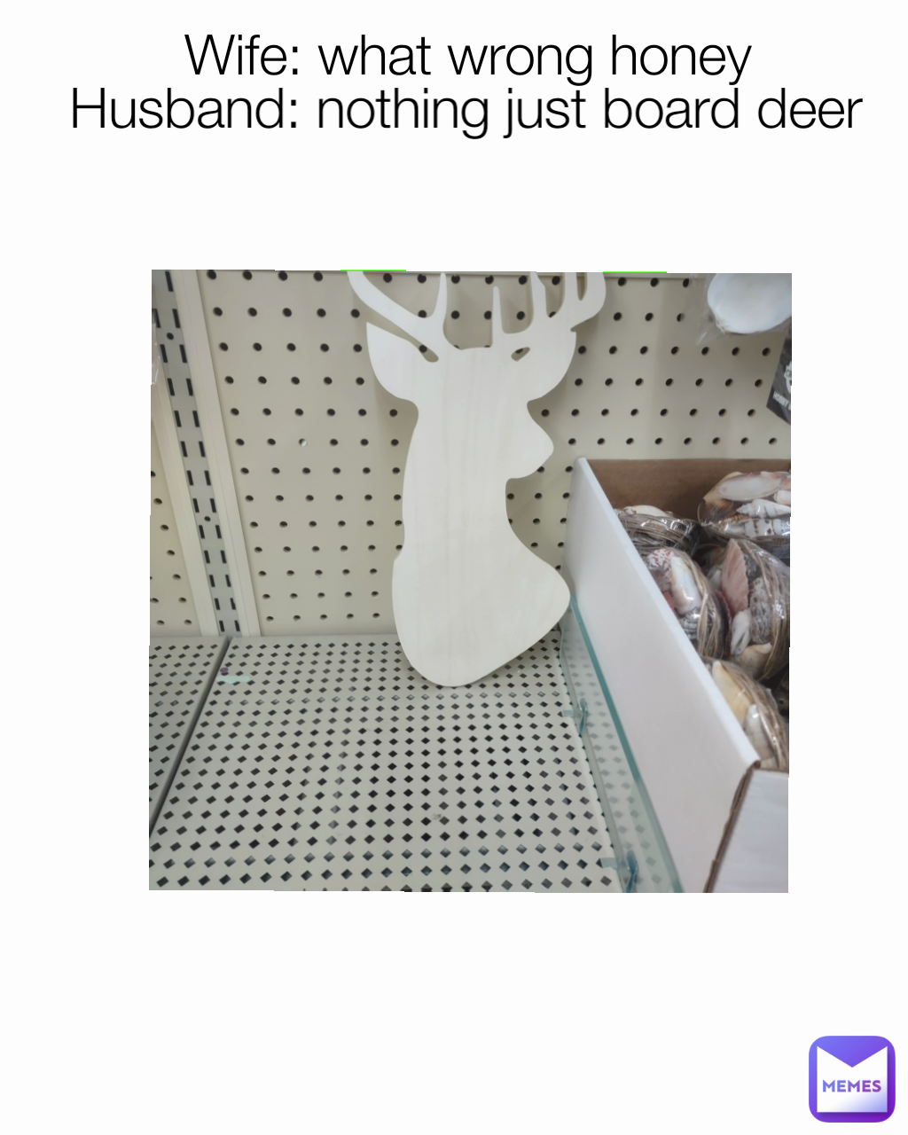 Wife: what wrong honey  Husband: nothing just board deer