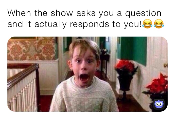 When the show asks you a question and it actually responds to you!😂😂