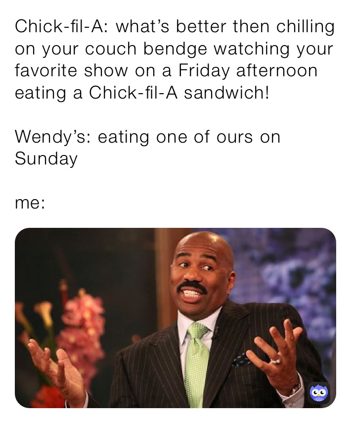 Chick-fil-A: what’s better then chilling on your couch bendge watching your favorite show on a Friday afternoon eating a Chick-fil-A sandwich!

Wendy’s: eating one of ours on Sunday 

me: