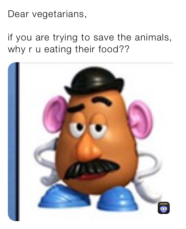 Dear vegetarians,

if you are trying to save the animals, why r u eating their food??