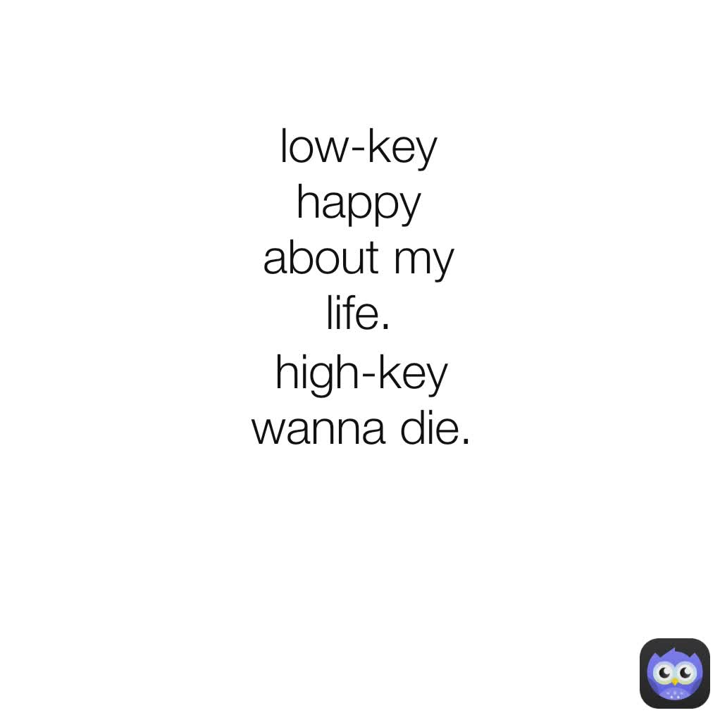 high-key wanna die. low-key happy about my life.