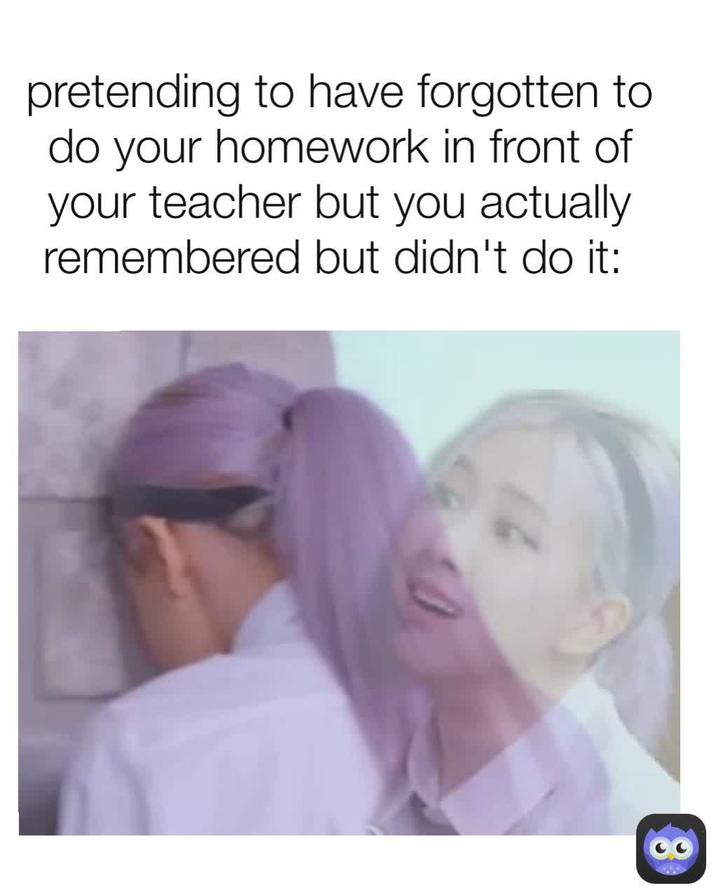 pretending to have forgotten to do your homework in front of your teacher but you actually remembered but didn't do it: 