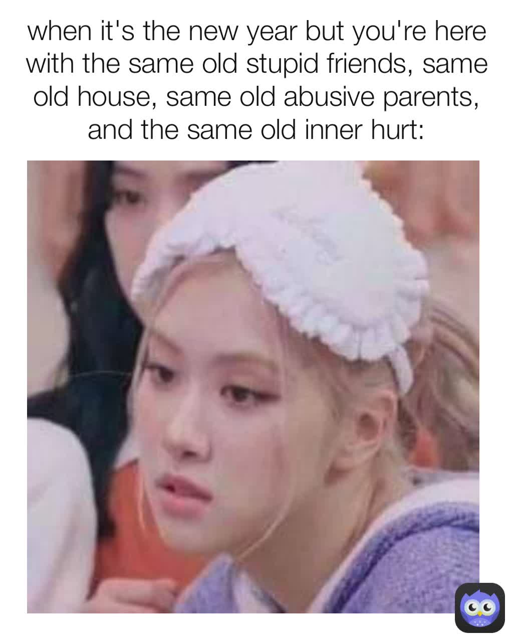 when it's the new year but you're here with the same old stupid friends, same old house, same old abusive parents, and the same old inner hurt: