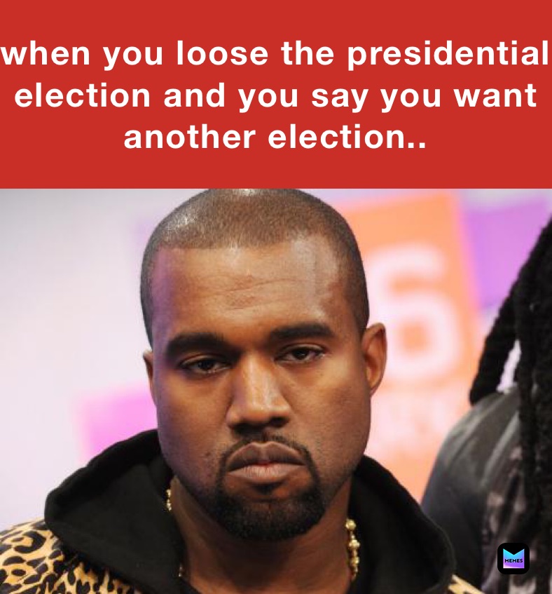 when you loose the presidential election and you say you want another election..