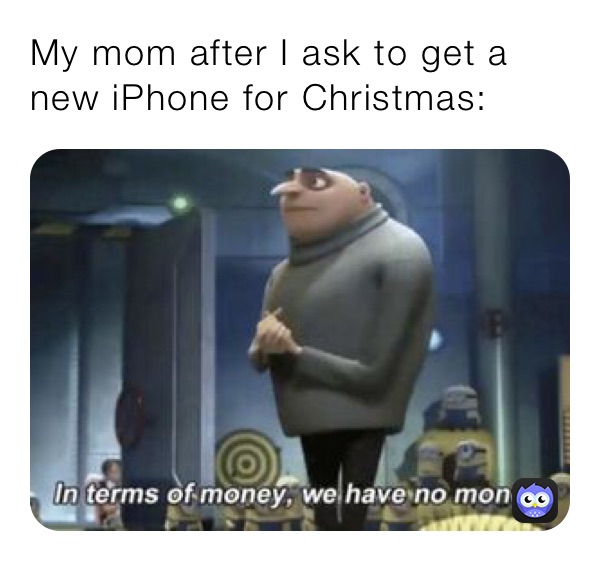 My mom after I ask to get a new iPhone for Christmas: