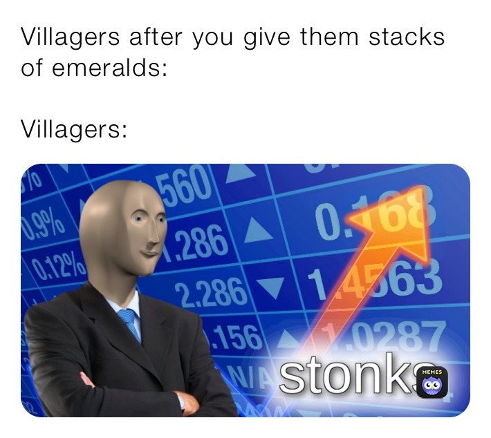 Villagers after you give them stacks of emeralds:

Villagers: