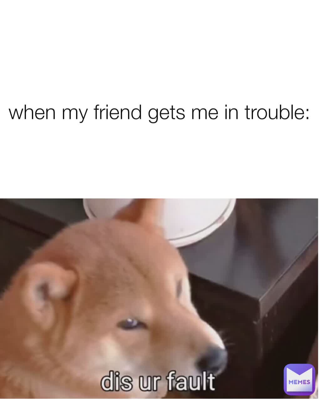 when my friend gets me in trouble: