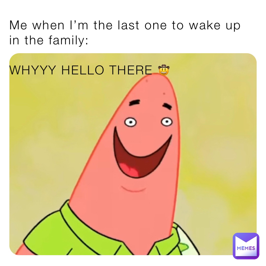 Me when I’m the last one to wake up in the family: 

WHYYY HELLO THERE 🤠
