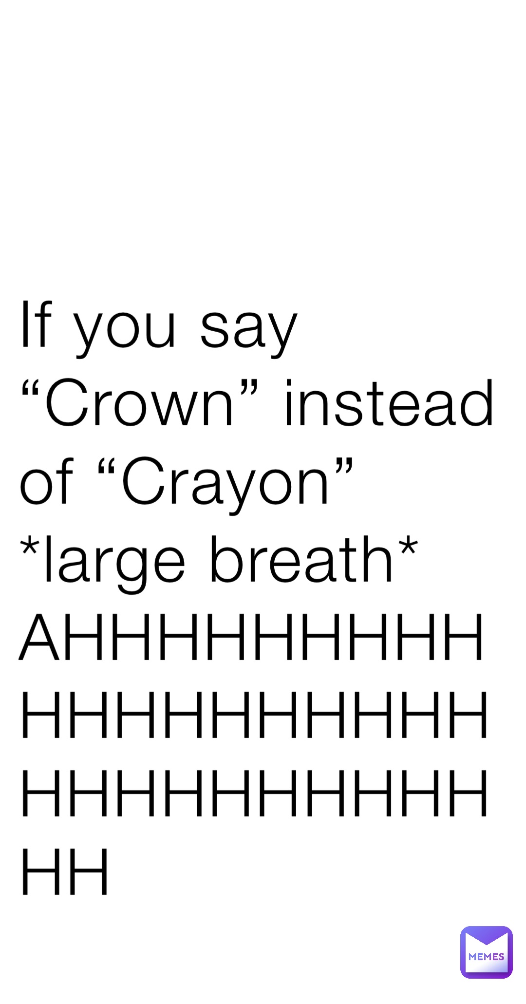 If you say “Crown” instead of “Crayon”*large breath* AHHHHHHHHHHHHHHHHHHHHHHHHHHHHHHH