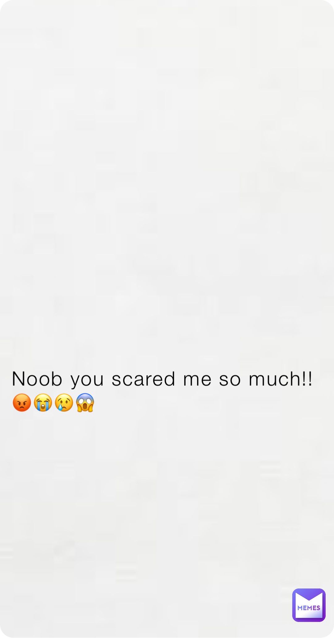 Noob you scared me so much!! 😡😭😢😱