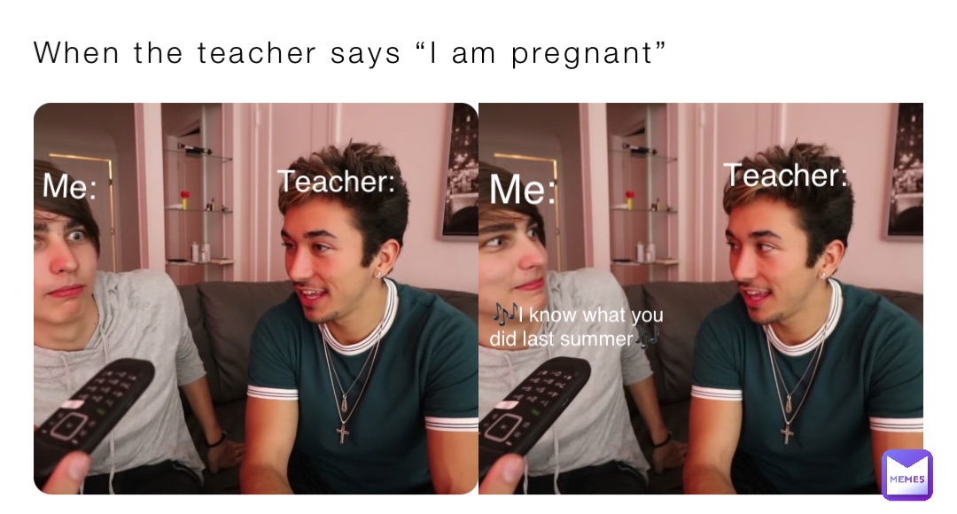 When the teacher says “I am pregnant” Me: Teacher: Teacher: Me: 🎶I know ...