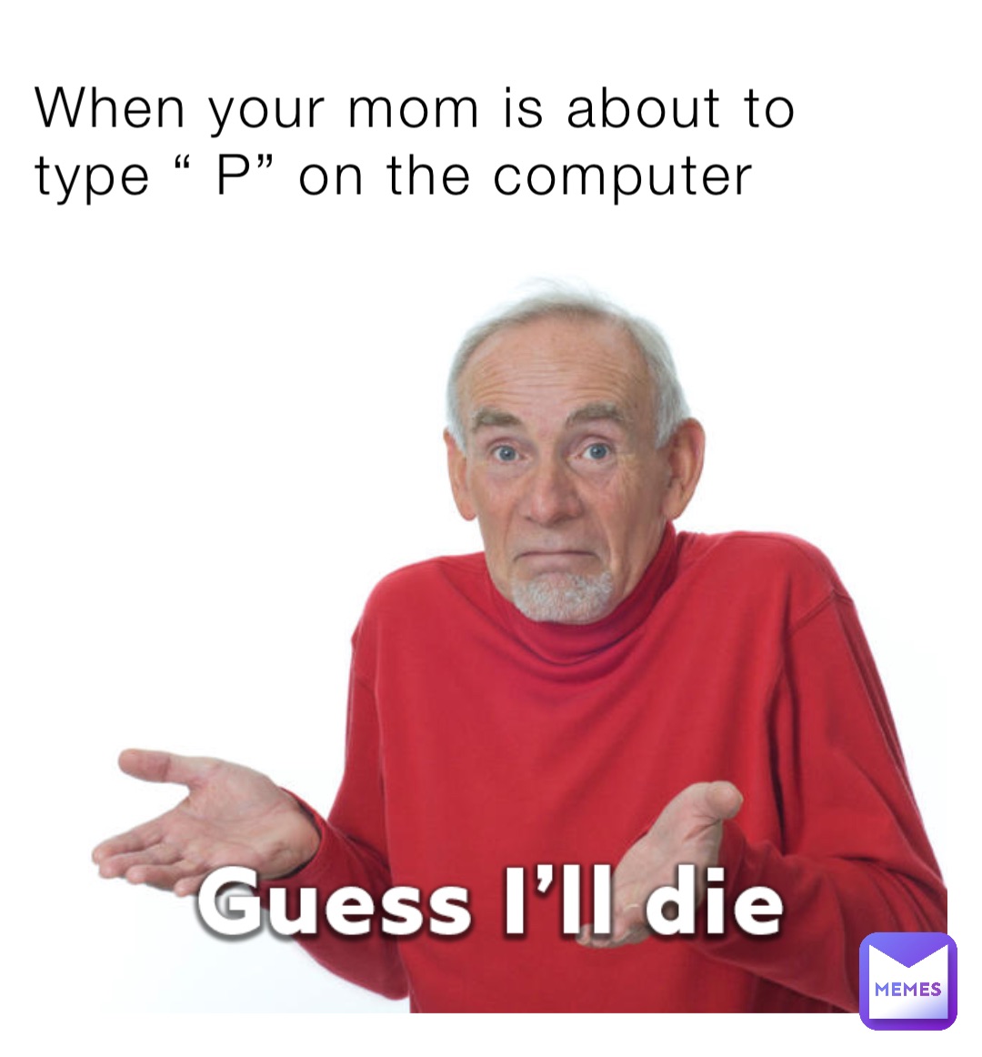 When your mom is about to type “ P” on the computer