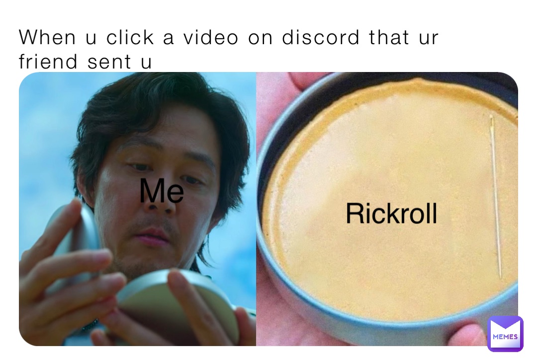 When u click a video on discord that ur friend sent u Rickroll Me