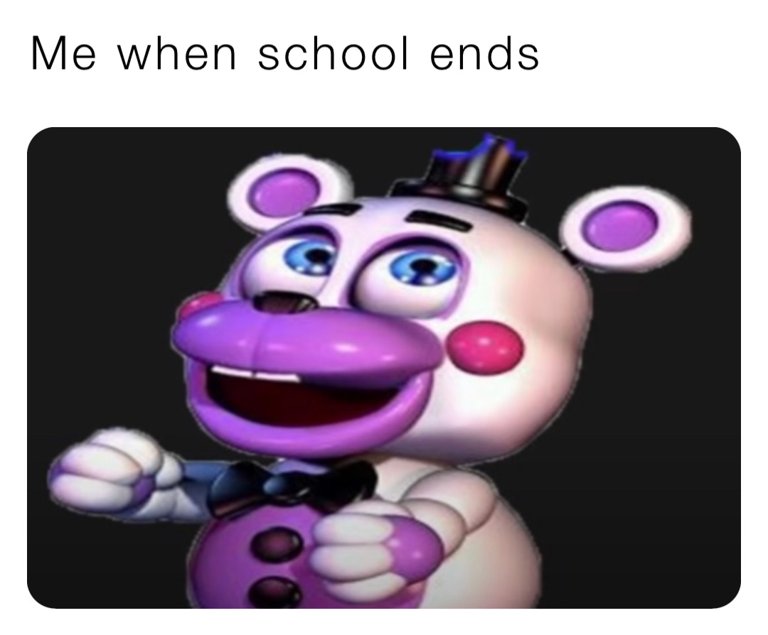 Me when school ends