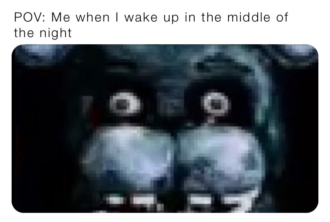 POV: Me when I wake up in the middle of the night