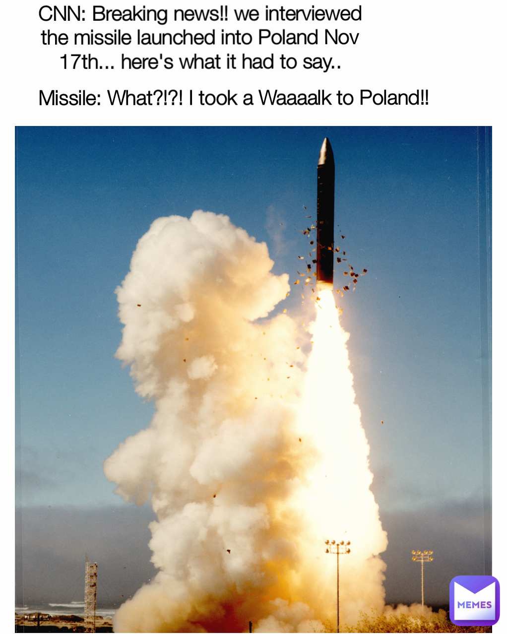 CNN: Breaking news!! we interviewed the missile launched into Poland Nov 17th... here's what it had to say.. Missile: What?!?! I took a Waaaalk to Poland!!