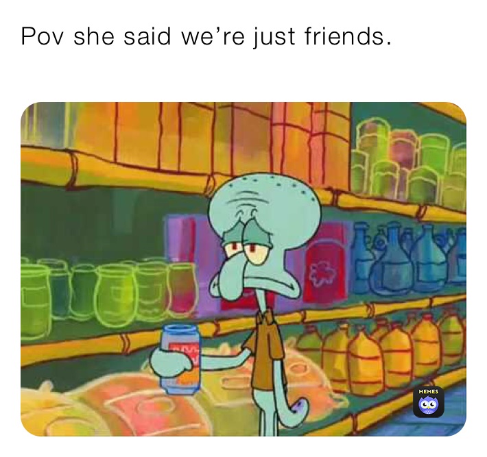 Pov she said we’re just friends.

