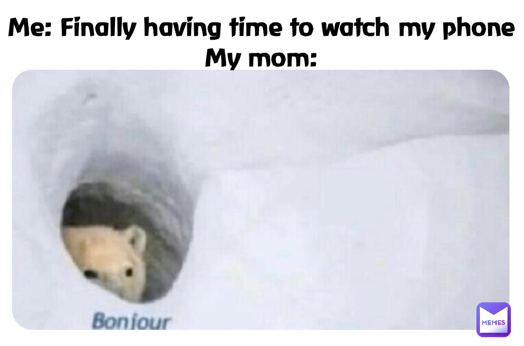 Double tap to edit Me: Finally having time to watch my phone
My mom: