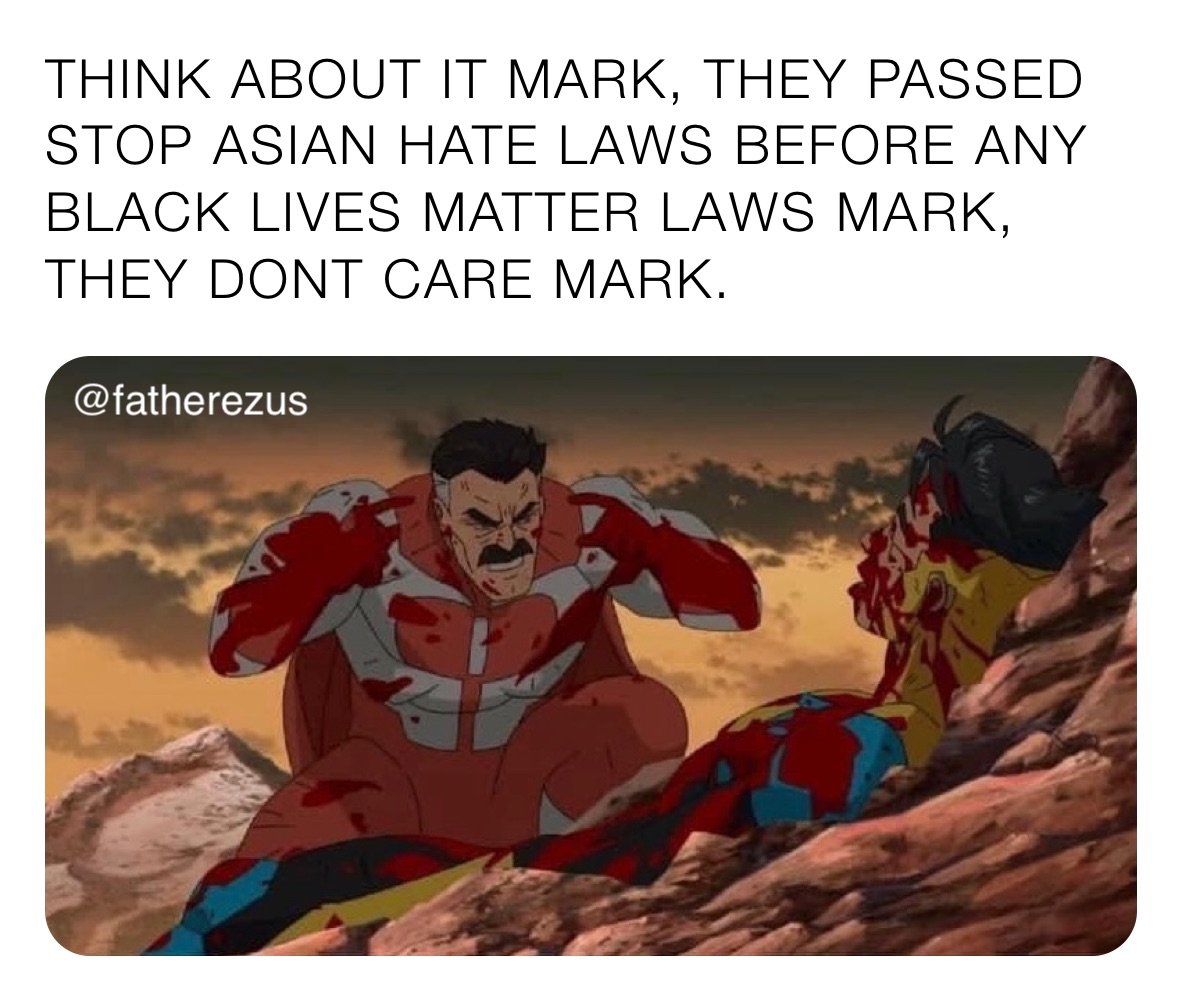 THINK ABOUT IT MARK, THEY PASSED STOP ASIAN HATE LAWS BEFORE ANY BLACK LIVES MATTER LAWS MARK, THEY DONT CARE MARK.