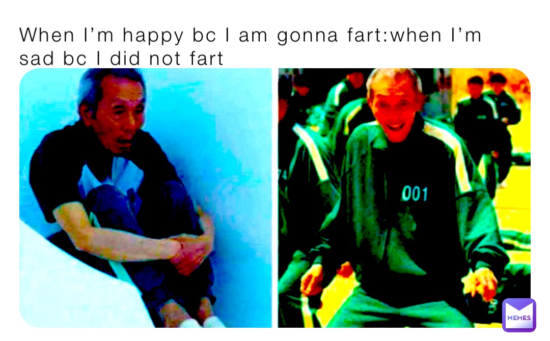 When I’m happy bc I am gonna fart:when I’m sad bc I did not fart
