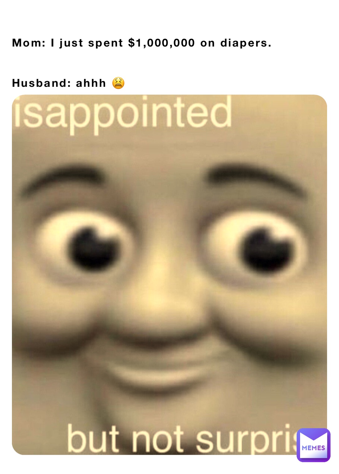 Mom: I just spent $1,000,000 on diapers.  


Husband: ahhh 😫