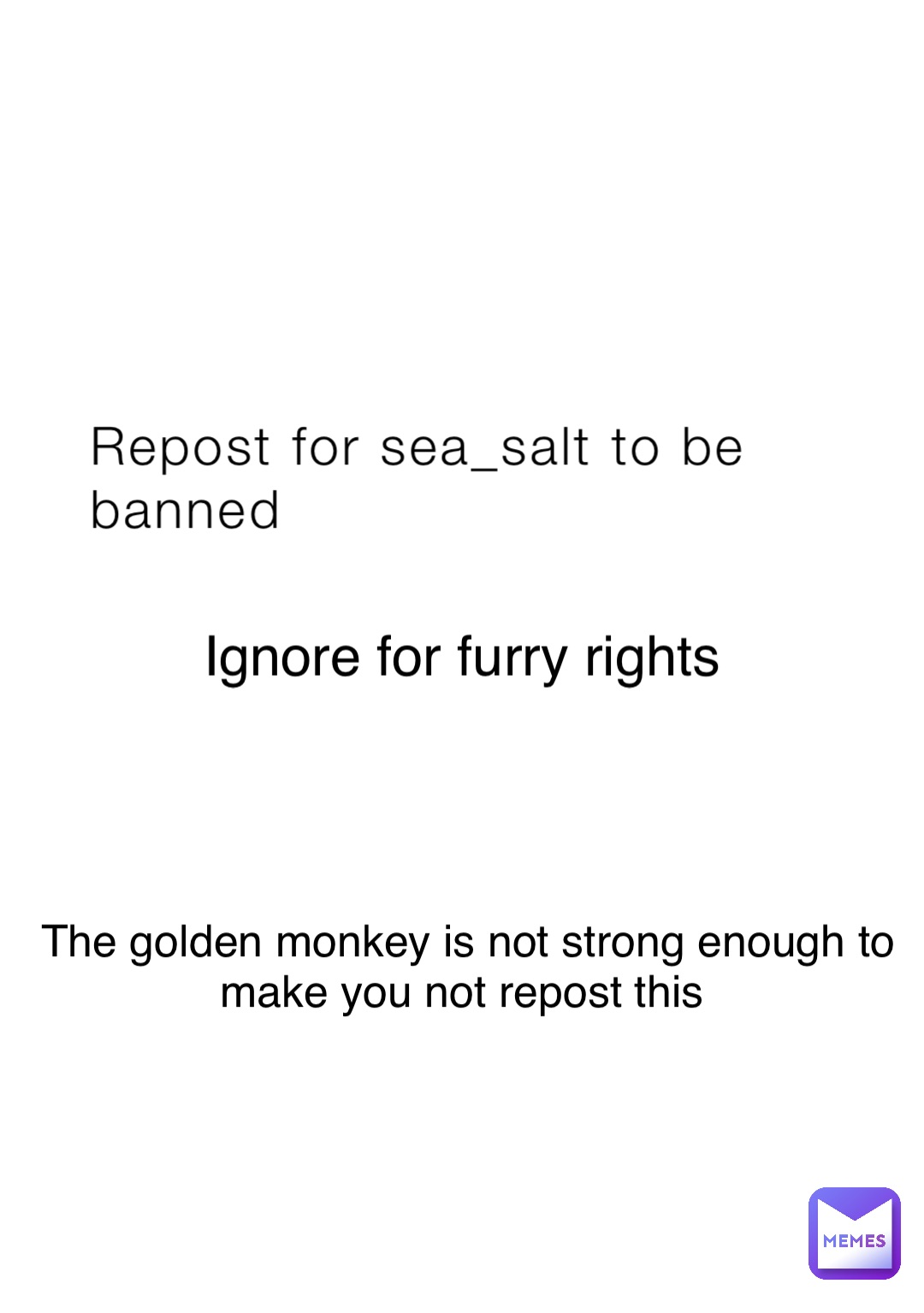 Repost for sea_salt to be banned Ignore for furry rights The golden monkey is not strong enough to make you not repost this