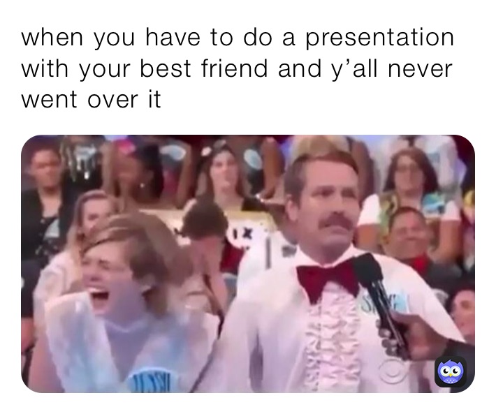 when you have to do a presentation with your best friend and y’all never went over it