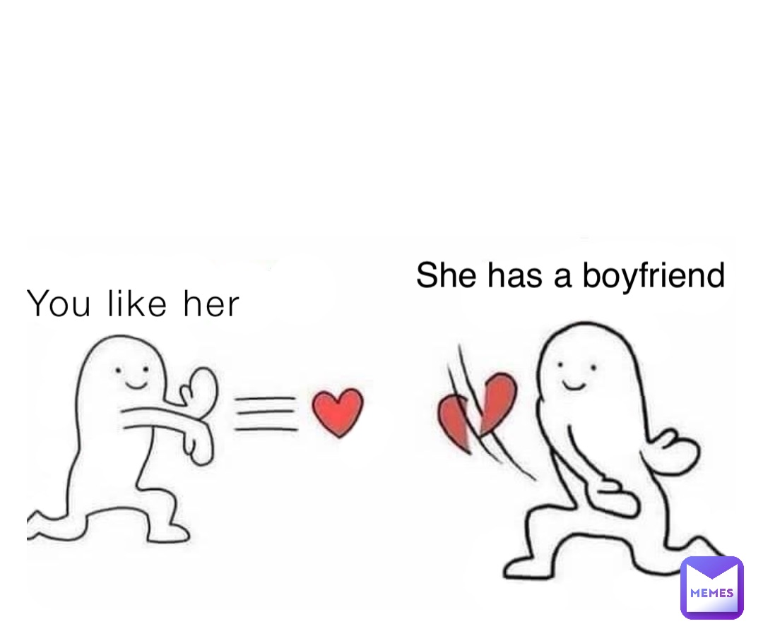 You like her She has a boyfriend