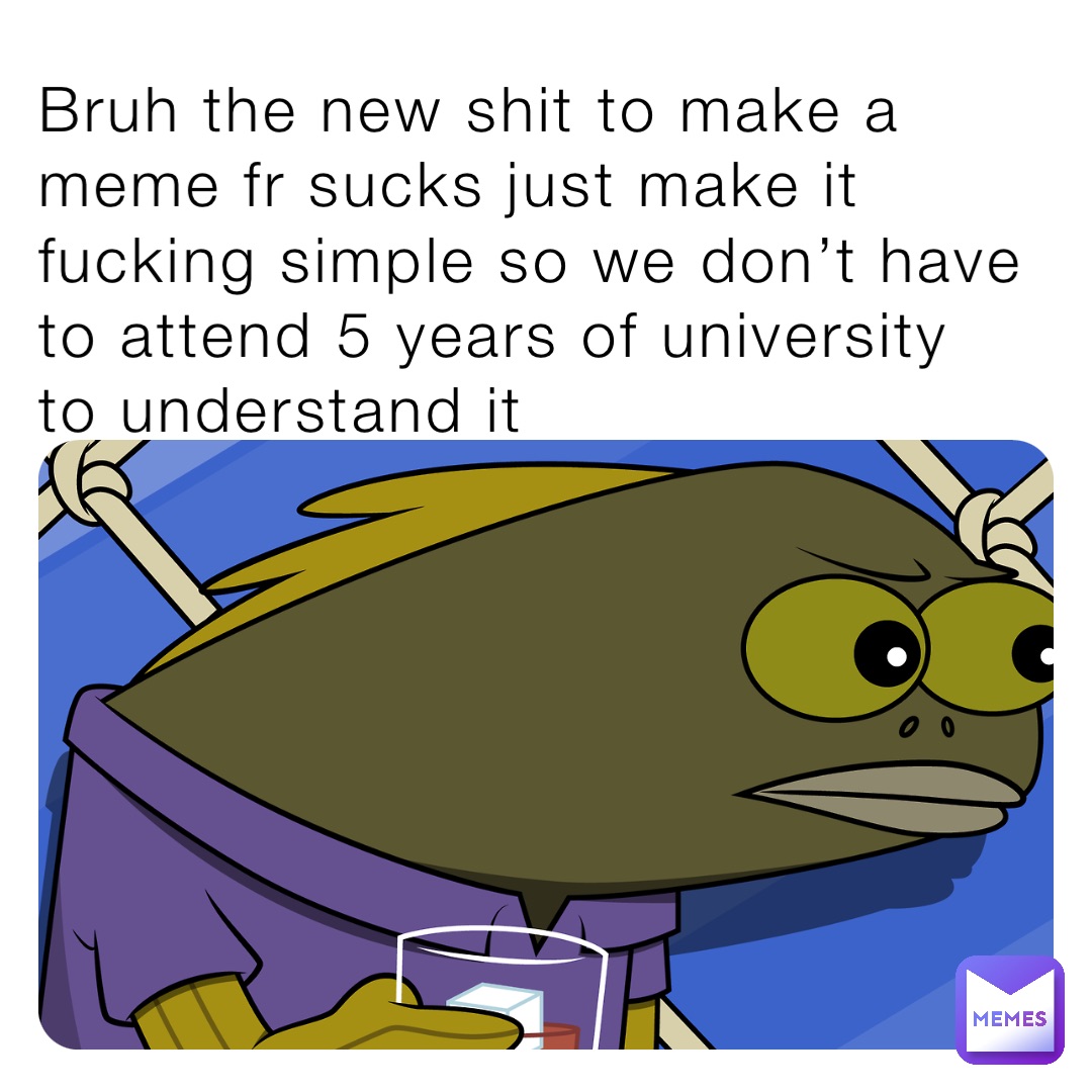 Bruh the new shit to make a meme fr sucks just make it fucking simple so we don’t have to attend 5 years of university to understand it