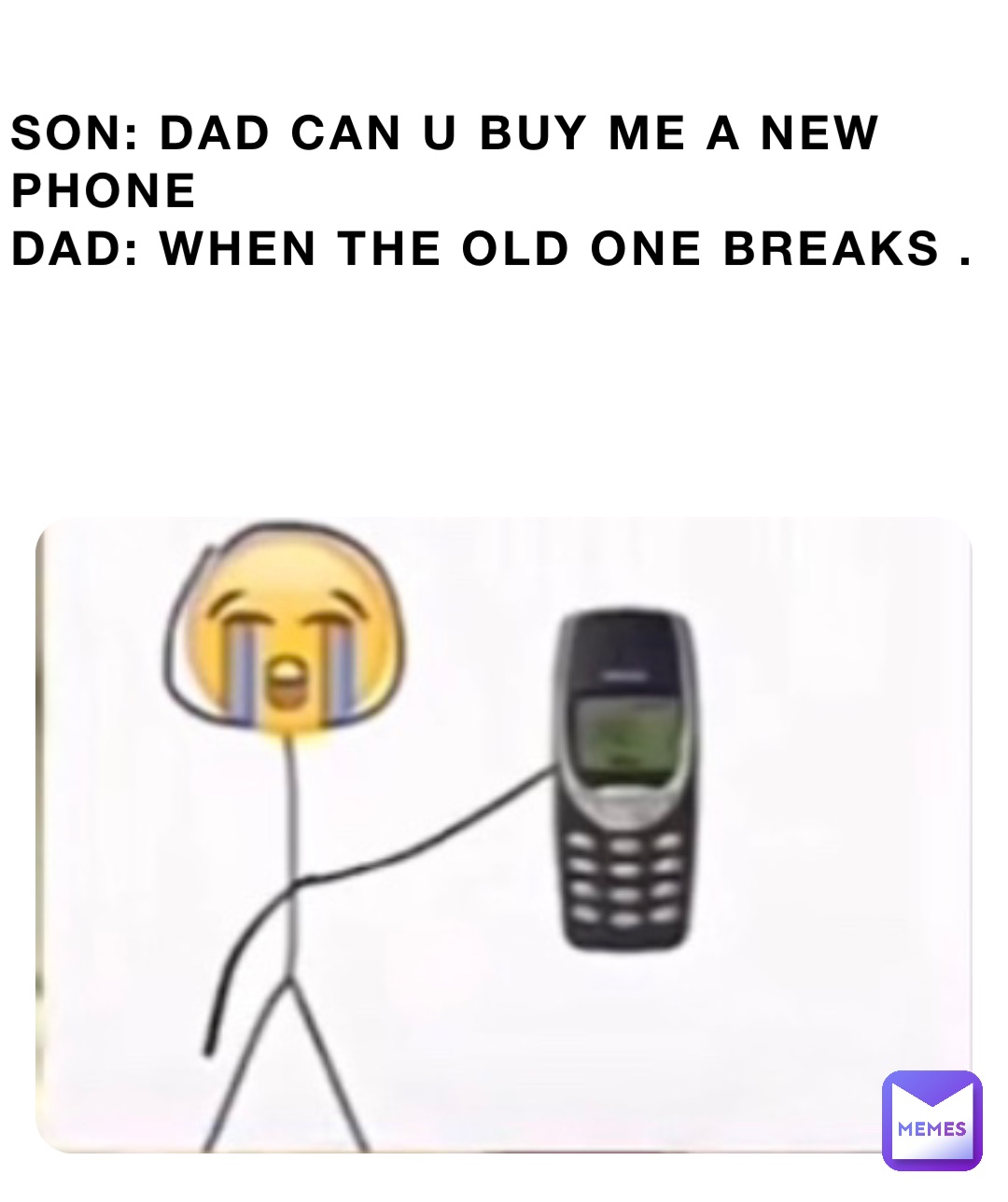 Son: dad can u buy me a new phone 
Dad: when the old one breaks .