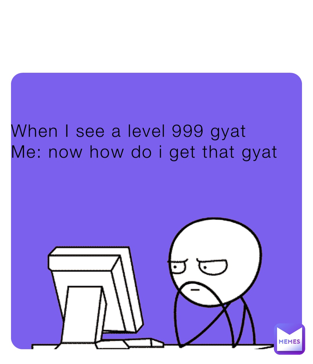 When I see a level 999 gyat 
Me: now how do i get that gyat