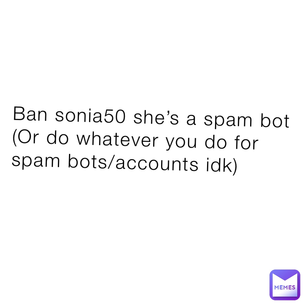 Ban sonia50 she’s a spam bot 
(Or do whatever you do for spam bots/accounts idk)