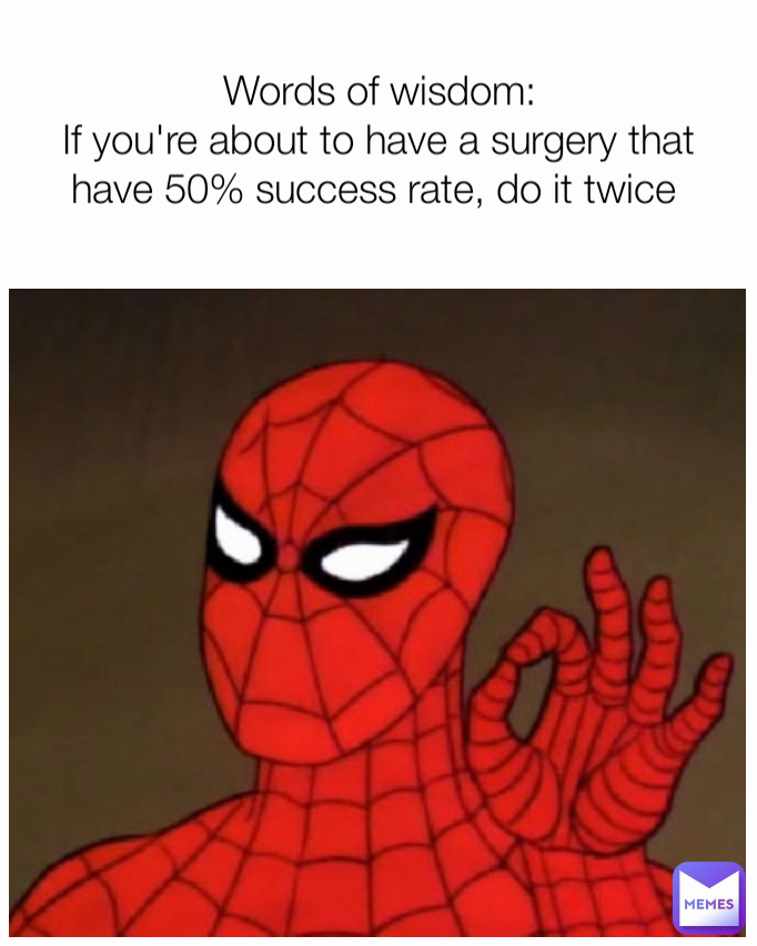 Words of wisdom:
If you're about to have a surgery that have 50% success rate, do it twice 