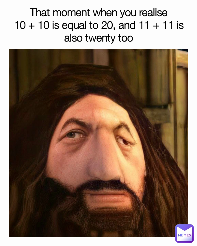That moment when you realise           10 + 10 is equal to 20, and 11 + 11 is also twenty too