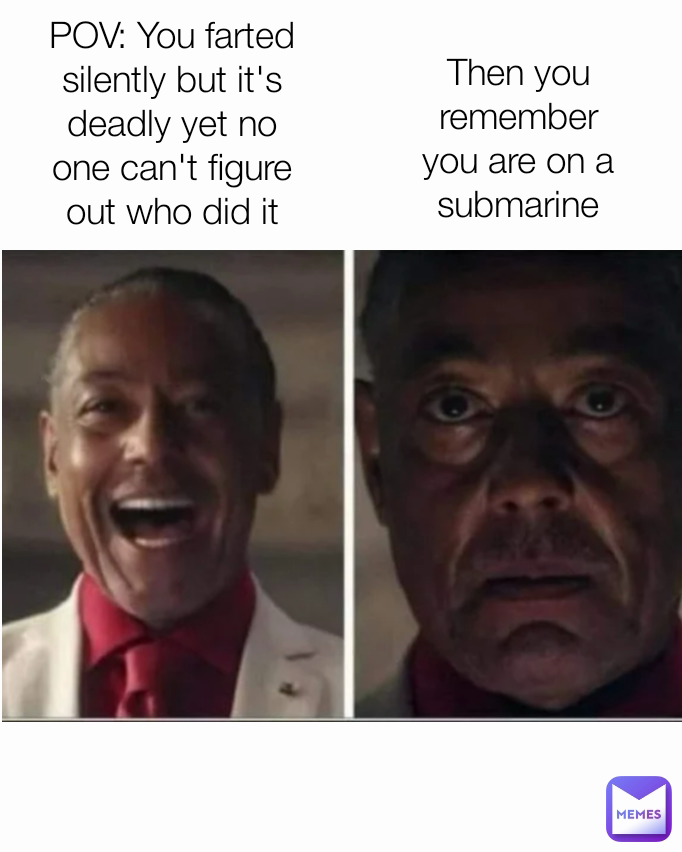 Then you remember you are on a submarine POV: You farted silently but it's deadly yet no one can't figure out who did it