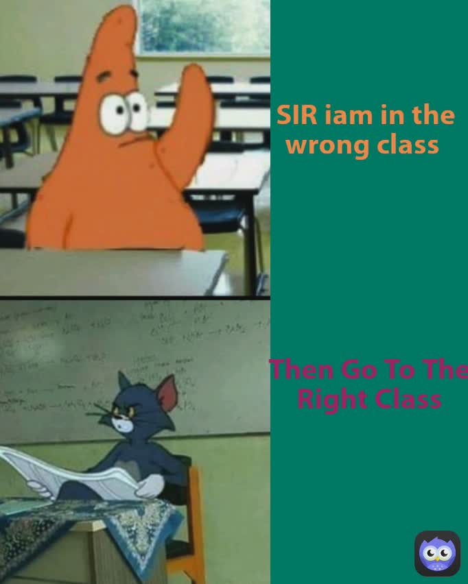 Then Go To The Right Class SIR iam in the wrong class 