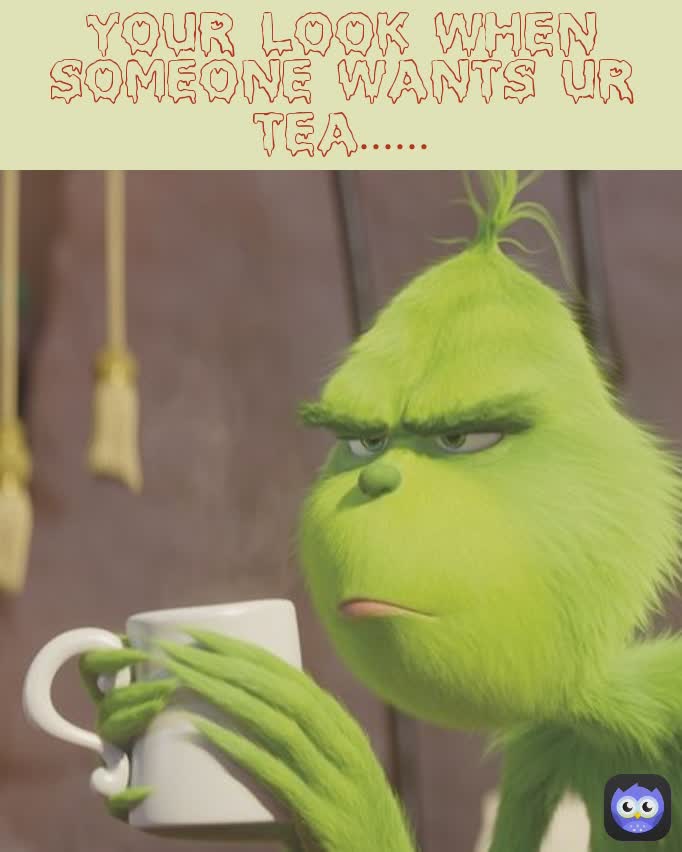 Your Look When Someone Wants Ur Tea......