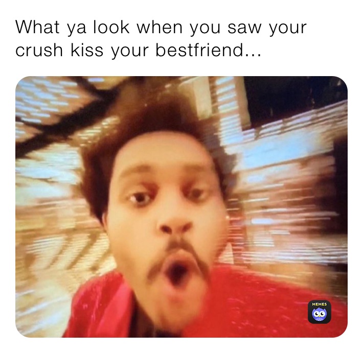 What ya look when you saw your crush kiss your bestfriend...