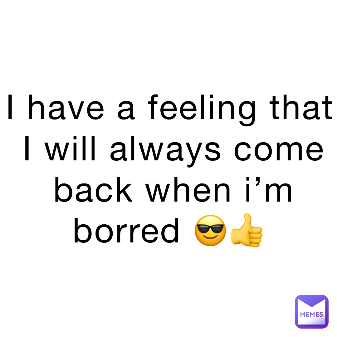 I have a feeling that I will always come back when i’m borred 😎👍