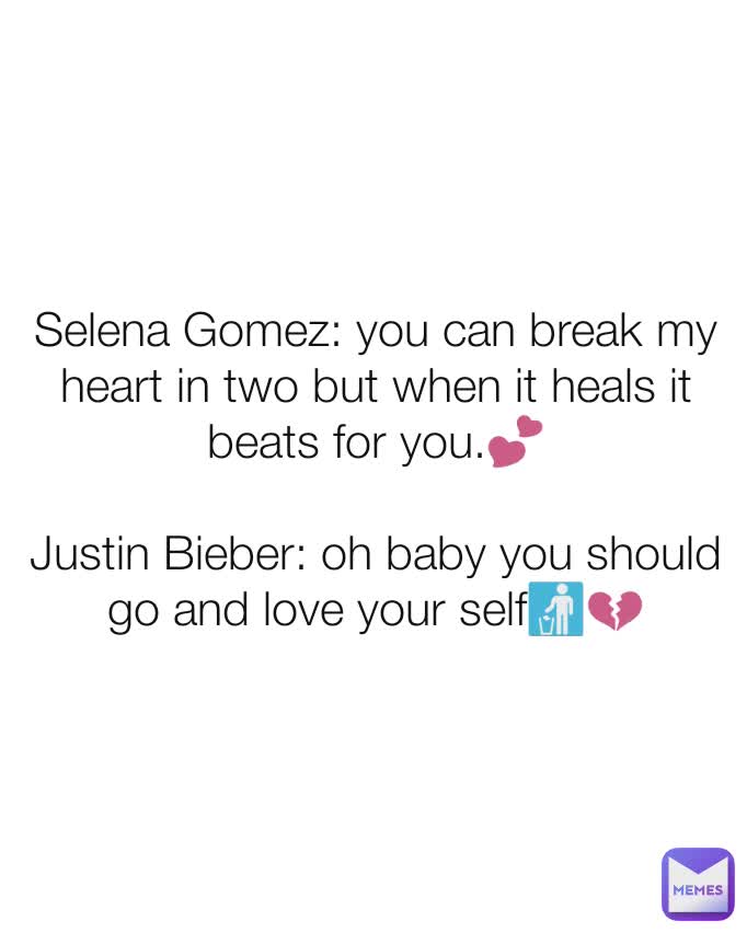 Selena Gomez: you can break my  heart in two but when it heals it beats for you.💕

Justin Bieber: oh baby you should go and love your self🚮💔