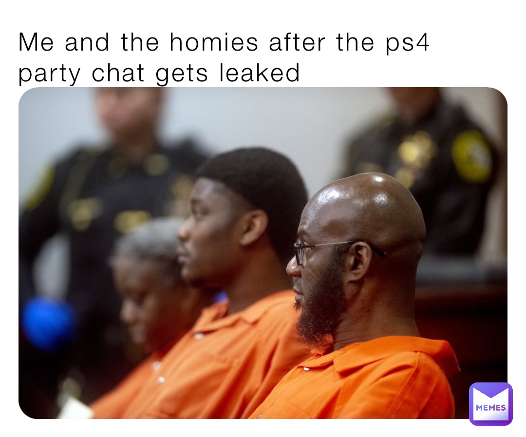 Me and the homies after the ps4 party chat gets leaked