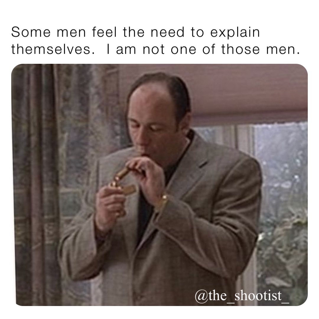 Some men feel the need to explain themselves.  I am not one of those men.