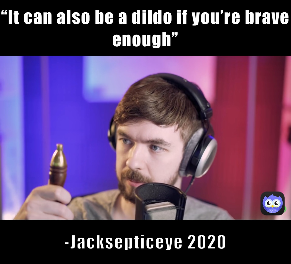 “It can also be a dildo if you’re brave enough” -Jacksepticeye 2020 -Jacksepticeye 2020