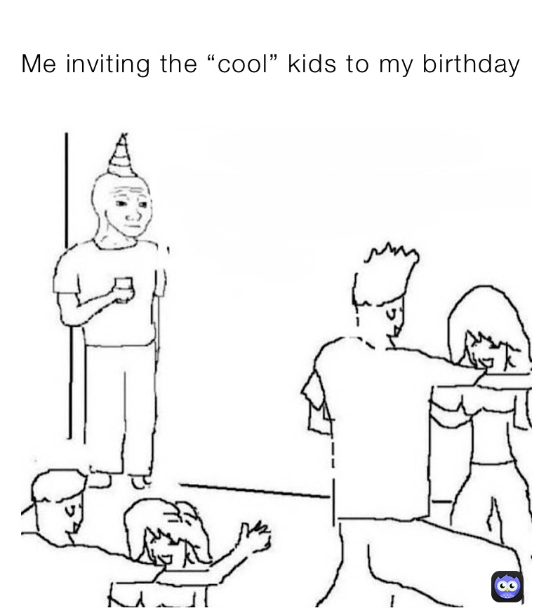 Me inviting the “cool” kids to my birthday 