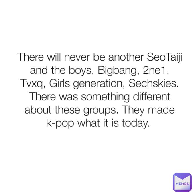 There will never be another SeoTaiji and the boys, Bigbang, 2ne1, Tvxq, Girls generation, Sechskies. There was something different about these groups. They made k-pop what it is today. 
