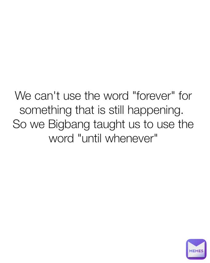 We can't use the word "forever" for something that is still happening. 
So we Bigbang taught us to use the word "until whenever"