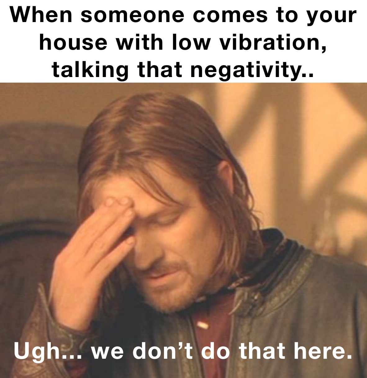 When someone comes to your house with low vibration, talking that negativity.. Ugh... we don’t do that here. 
