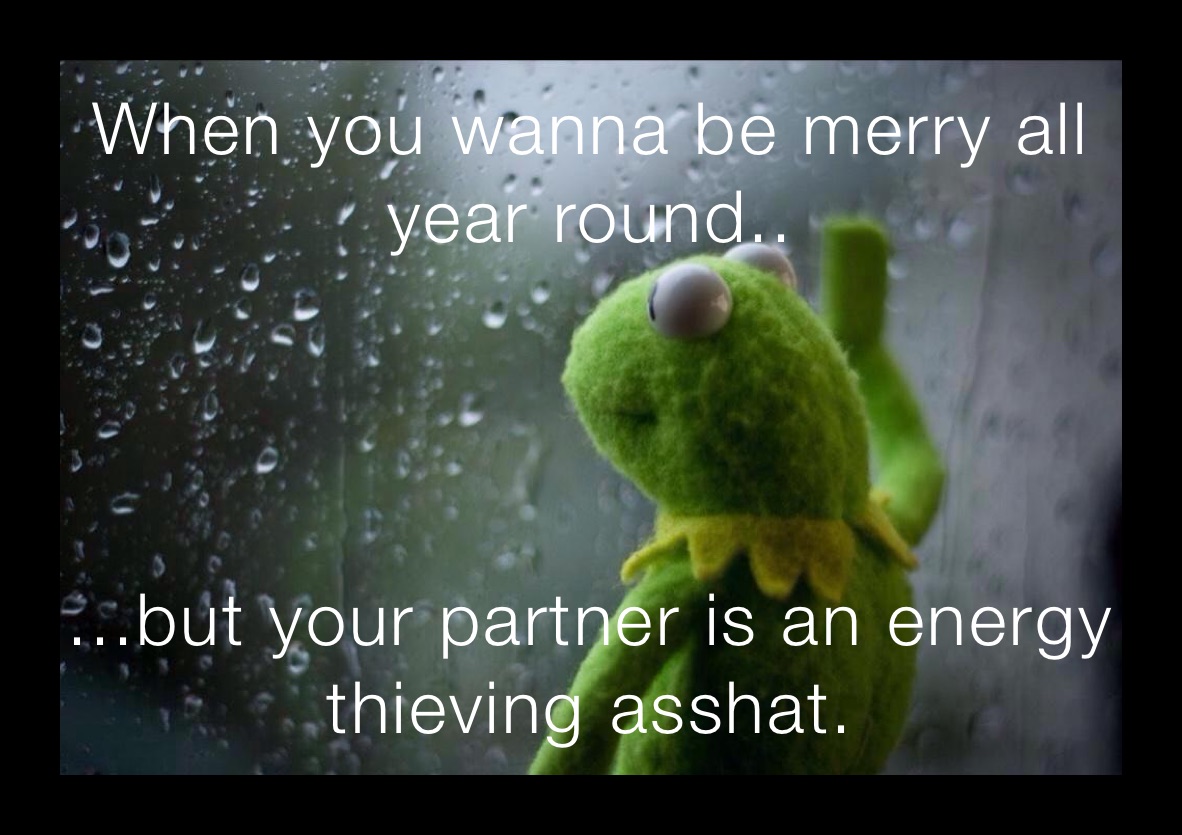 When you wanna be merry all year round.. ...but your partner is an energy thieving asshat. 