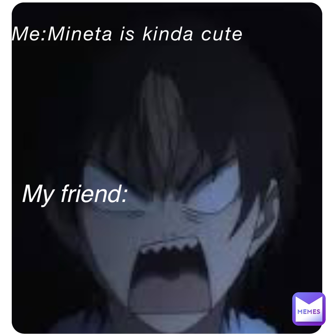 Me:Mineta is kinda cute My friend: