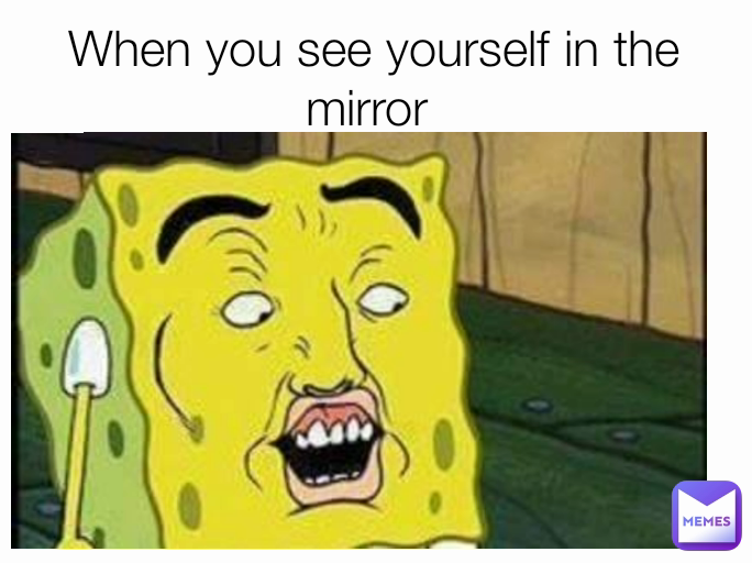 When you see yourself in the mirror 